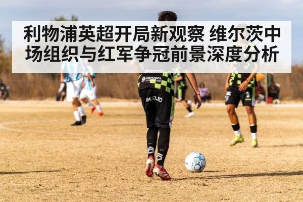 利物浦英超开局新观察 维尔茨中场组织与红军争冠前景深度分析