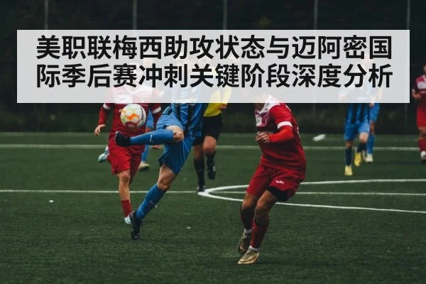 美职联梅西助攻状态与迈阿密国际季后赛冲刺关键阶段深度分析