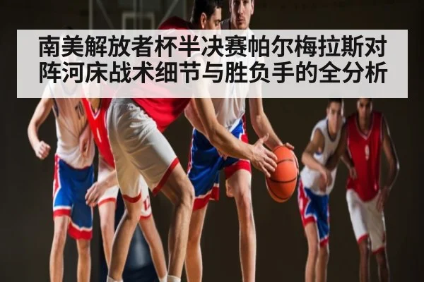南美解放者杯半决赛帕尔梅拉斯对阵河床战术细节与胜负手的全分析