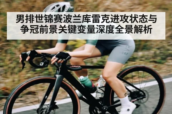 男排世锦赛波兰库雷克进攻状态与争冠前景关键变量深度全景解析