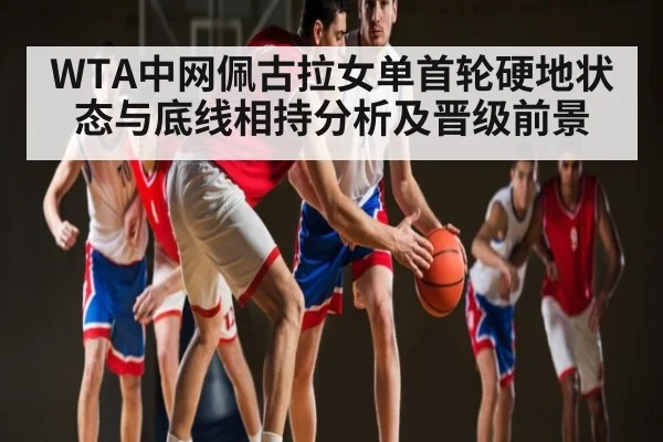 WTA中网佩古拉女单首轮硬地状态与底线相持分析及晋级前景