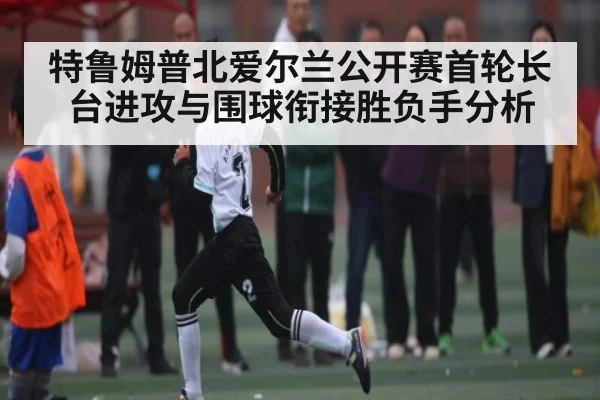 特鲁姆普北爱尔兰公开赛首轮长台进攻与围球衔接胜负手分析