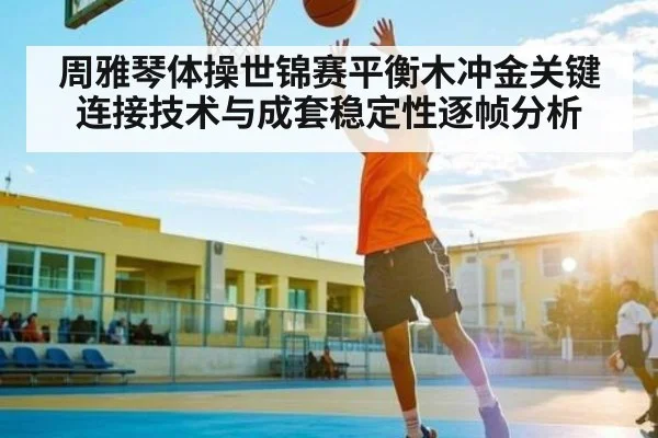 周雅琴体操世锦赛平衡木冲金关键连接技术与成套稳定性逐帧分析